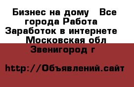 Бизнес на дому - Все города Работа » Заработок в интернете   . Московская обл.,Звенигород г.